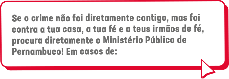 Se o crime não foi diretamente contigo, mas foi contra a tua casa, a tua fé e a teus irmãos de fé, procura diretamente o Ministério Público de Pernambuco! Em casos de: